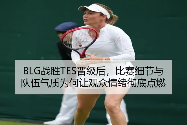 BLG战胜TES晋级后，比赛细节与队伍气质为何让观众情绪彻底点燃